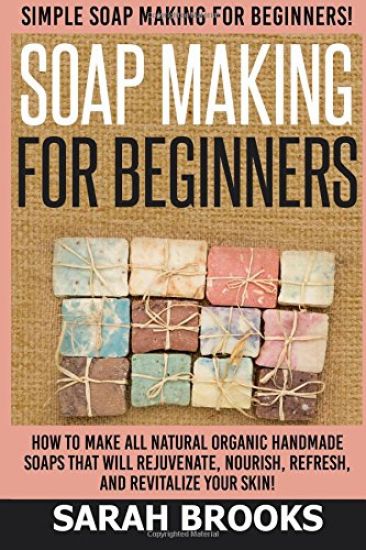 Soap Making For Beginners - Sarah Brooks: Simple Soap Making For Beginners! How To Make All Natural Organic Handmade Soaps That Will Rejuvenate, Nouri