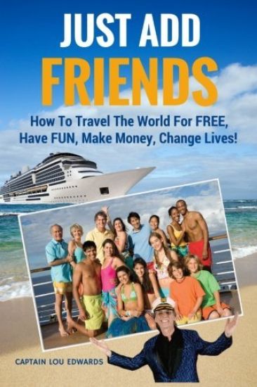 Just Add Friends: How To Travel The World For FREE, Have FUN, Make Money, Change Lives!