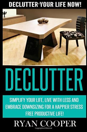 Declutter: Declutter Your Life NOW! Simplify Your Life, Live With Less And Embrace Downsizing For A Happier Stress Free Productive Life!
