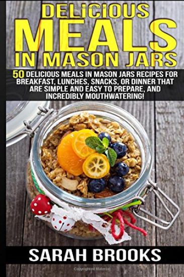 Delicious Meals In Mason Jars - Sarah Brooks: 50 Delicious Meals in Mason Jars Recipes For Breakfast, Lunches, Snacks, Or Dinner That Are Simple And E