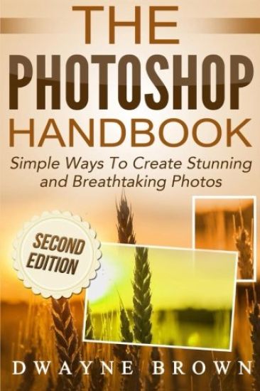 The Photoshop Handbook: Simple Ways to Create Visually Stunning and Breathtaking Photos