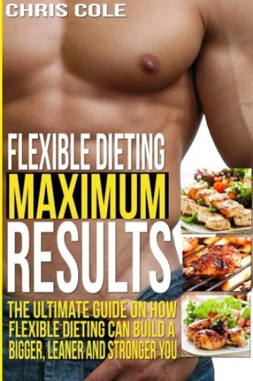 Flexible Dieting Maximum Results: The Ultimate Guide On How Flexible Dieting Can Build A Bigger, Leaner and Stronger You