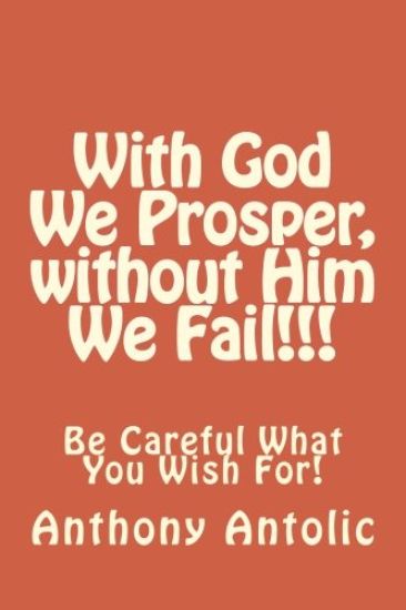 With God We Prosper, without Him We Fail!!!: Be Careful What You Wish For!