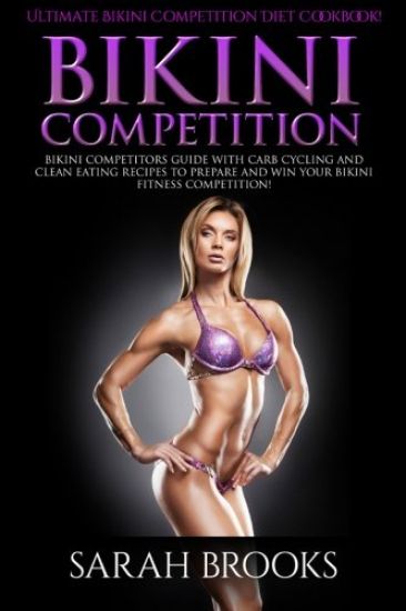 Bikini Competition - Sarah Brooks: Ultimate Bikini Competition Diet Cookbook! Bikini Competitors Guide With Carb Cycling And Clean Eating Recipes To P