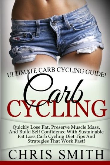 Carb Cycling - Chris Smith: Ultimate Carb Cycling Guide! Quickly Lose Fat, Preserve Muscle Mass, And Build Self Confidence With Sustainable Fat Lo