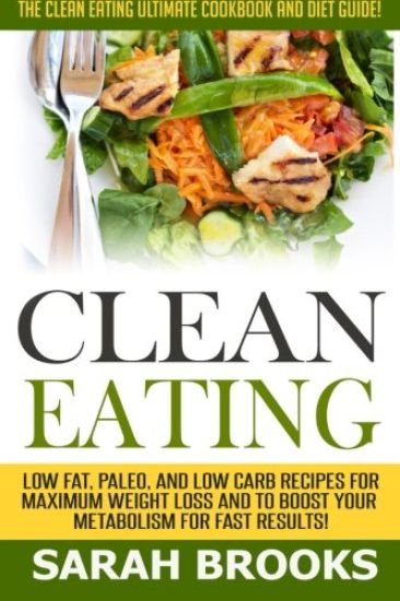 Clean Eating - Sarah Brooks: The Clean Eating Ultimate Cookbook And Diet Guide! Low Fat, Paleo, And Low Carb Recipes For Maximum Weight Loss And To