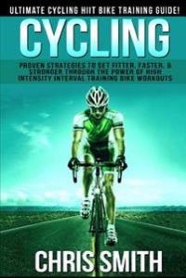 Cycling - Chris Smith: Ultimate Cycling HIIT Bike Training Guide! Proven Strategies To Get Fitter, Faster, & Stronger Through The Power Of Hi