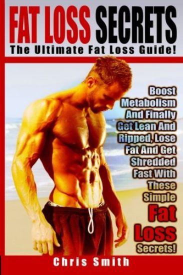 Fat Loss Secrets - Chris Smith: The Ultimate Fat Loss Guide: Boost Metabolism And Finally Get Lean And Ripped, Lose Fat And Get Shredded Fast With The