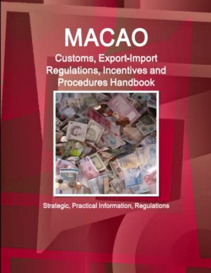 Macao Customs, Export-Import Regulations, Incentives and Procedures Handbook - Strategic, Practical Information, Regulations