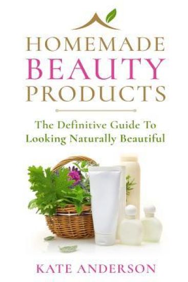 Homemade Beauty Products: The Definitive Guide To Looking Naturally Beautiful