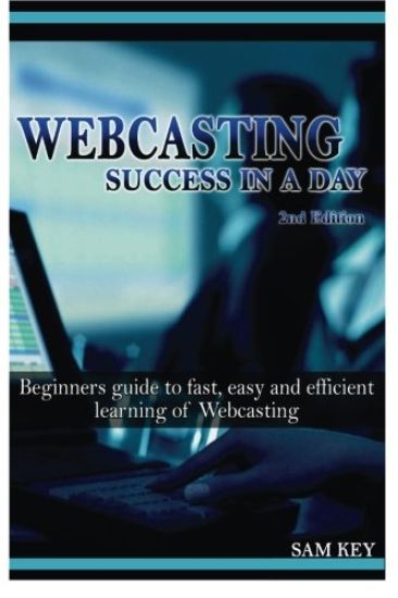 Webcasting Success in a Day: Beginners Guide to Fast, Easy and Efficient Learning of Webcasting