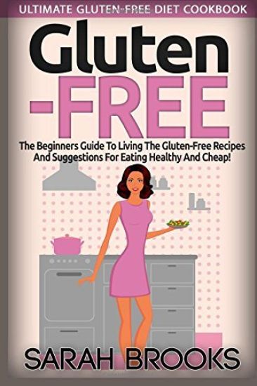 Gluten Free - Sarah Brooks: Ultimate Gluten-Free Diet Cookbook! The Beginners Guide To Living The Gluten-Free Lifestyle With Easy Gluten-Free Reci