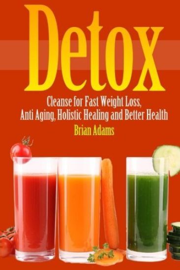 Detox: Cleanse for Fast Weight Loss, Anti Aging, Holistic Healing, and Better Health