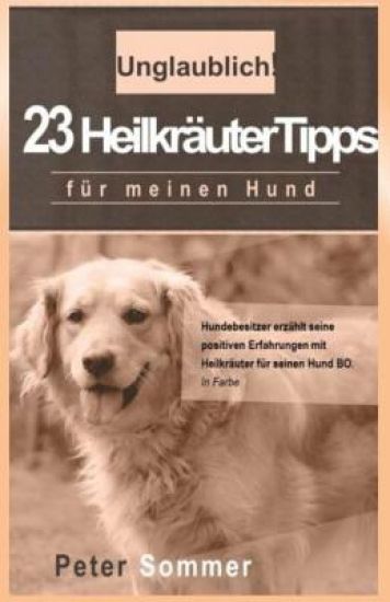Unglaublich! 23 Heilkraeutertipps fuer meinen Hund: Hundebesitzer erzaehlt seine positiven Erfahrungen mit Heilkraeutern fuer seinen Hund BO