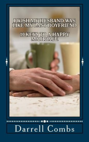 I Wish my Husband was like my Last Boyfriend: 10 Keys to a Happy Marriage