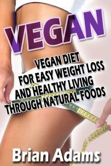 Vegan: Vegan Diet for Easy Weight Loss and Healthy Living Through Natural Foods