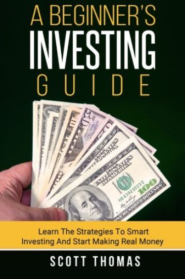 A Beginner's Investing Guide: Learn The Strategies To Smart Investing And Start Making Real Money