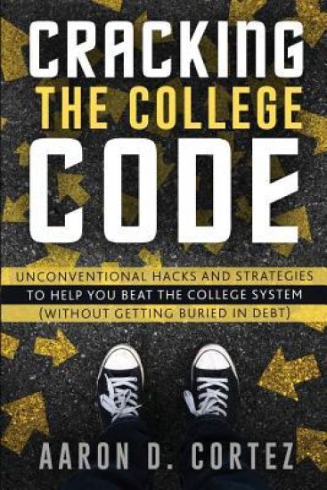 Cracking the College Code: Unconventional Hacks and Strategies to Help You Beat the College System (Without Getting Buried in Debt)