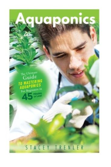 Aquaponics: The Ultimate Guide to Mastering Aquaponics for Beginners in 45 Minutes or Less!