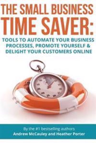 The Small Business Time Saver: Tools To Automate Your Business Processes, Promote Yourself & Delight Your Customers Online
