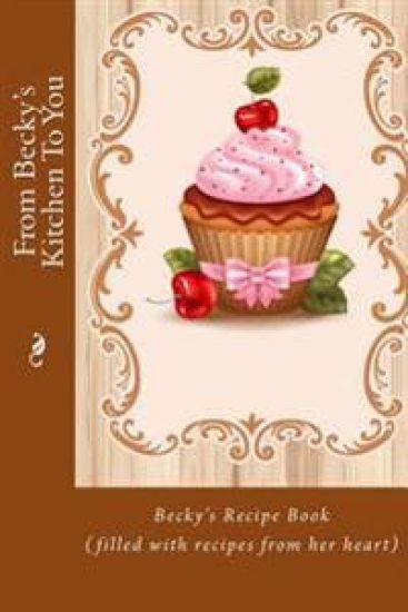 From Becky's Kitchen To You: Becky's Recipe Book (filled with recipes from her heart)