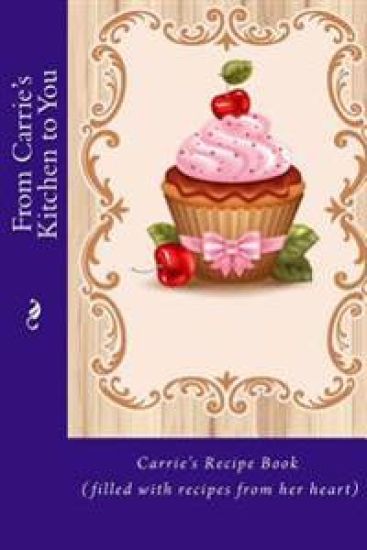 From Carrie's Kitchen to You: Carrie's Recipe Book (filled with recipes from her heart)