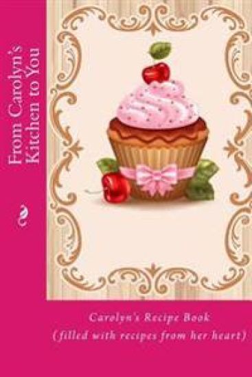 From Carolyn's Kitchen to You: Carolyn's Recipe Book (filled with recipes from her heart)