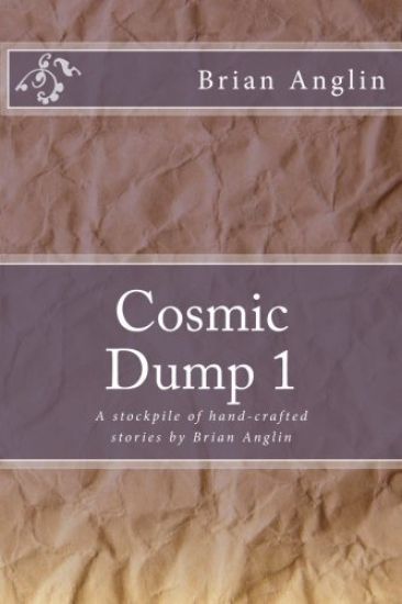 Cosmic Dump 1: A stockpile of hand-crafted stories by Brian Anglin