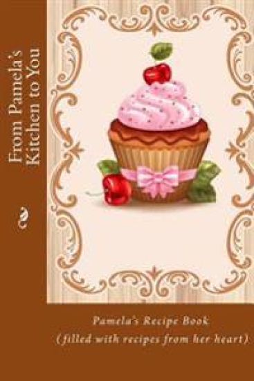 From Pamela's Kitchen to You: Pamela's Recipe Book (filled with recipes from her heart)
