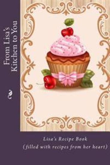 From Lisa's Kitchen to You: Lisa's Recipe Book (filled with recipes from her heart)