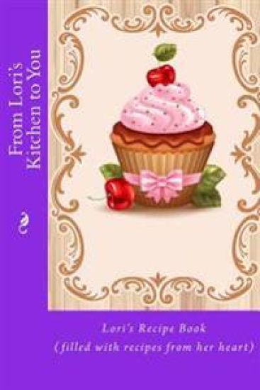 From Lori's Kitchen to You: Lori's Recipe Book (filled with recipes from her heart)