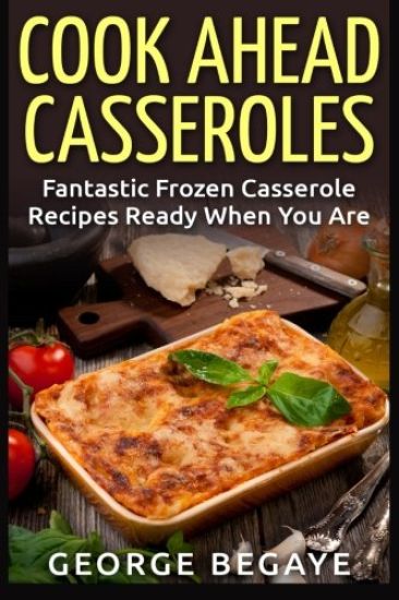 Cook Ahead Casseroles: Fantastic Frozen Casserole Recipes Ready When You Are
