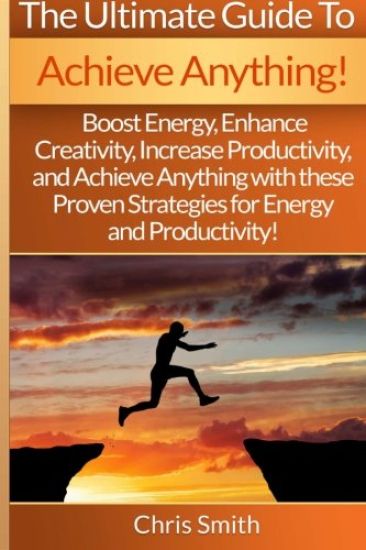 Achieve Anything - Chris Smith: Boost Energy, Enhance Creativity, Increase Productivity, And Achieve Anything With These Proven Strategies For Energy