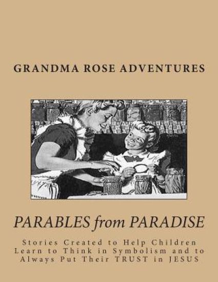 Grandma Rose ADVENTURES: Stories Created to Help Children Learn to Think in Symbolism and to Always Put Their TRUST in JESUS