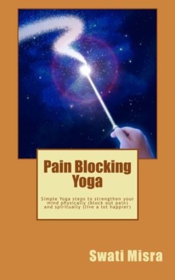 Pain Blocking Yoga: Simple Yoga steps to strengthen your mind physically (block out pain) and spiritually (live a lot happier)