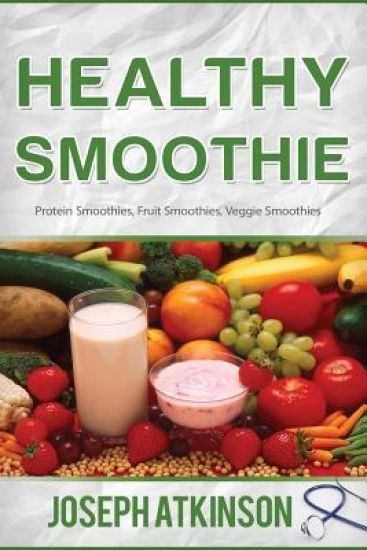Healthy Smoothie: Protein Smoothies, Fruit Smoothies, Veggie Smoothies (Cleanse, Detox, Weight Loss)