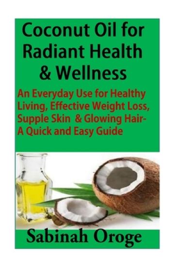 Coconut Oil for Radiant Health & Wellness: An Everyday Use for Healthy Living, Effective Weight Loss, Supple Skin & Glowing Skin - A Quick and Easy Gu