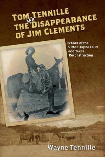 Tom Tennille And The Disappearance of Jim Clements: Echoes of the Sutton-Taylor Feud and Texas Reconstruction