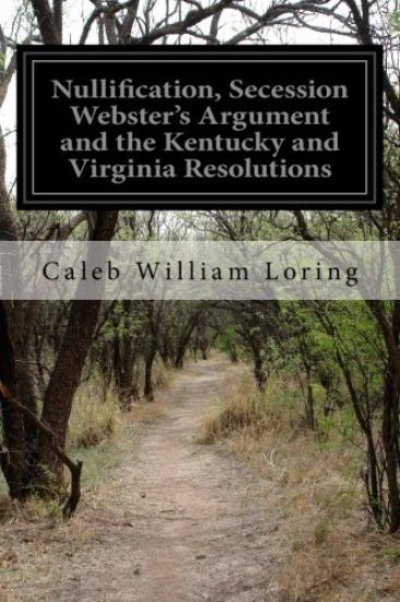 Nullification, Secession Webster's Argument and the Kentucky and Virginia Resolutions: Considered in Reference to the Constitution and Historically