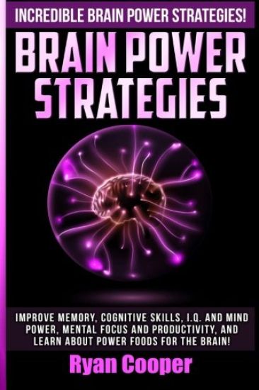 Brain Power Strategies: Improve Memory, Cognitive Skills, I.Q. And Mind Power, Mental Focus And Productivity, And Learn About Power Foods For The Brai