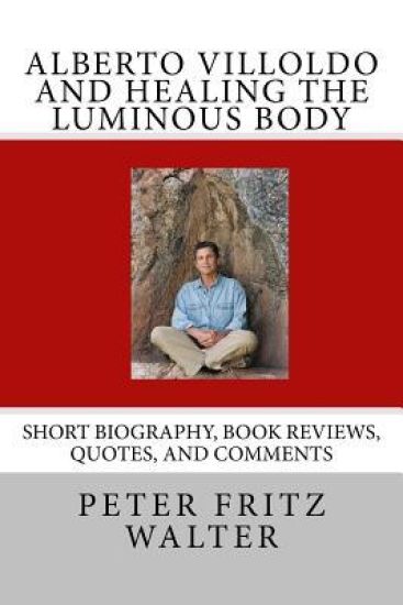Alberto Villoldo and Healing the Luminous Body: Short Biography, Book Reviews, Quotes, and Comments