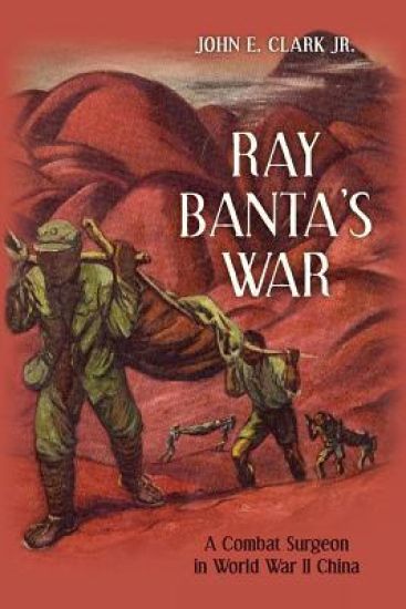 Ray Banta's War: A Combat Surgeon in World War II China