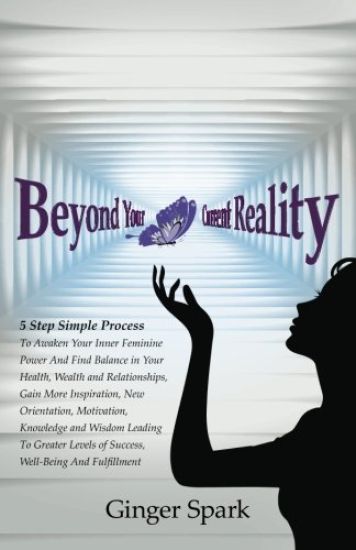 Beyond Your Current Reality: A Five-Step Simple Process to Awaken Your Inner Feminine Power and Find Balance