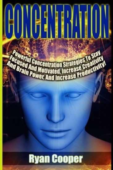 Concentration - Ryan Cooper: Powerful Concentration Strategies To Stay Focused And Motivated, Increase Creativity And Brain Power, And Increase Pro