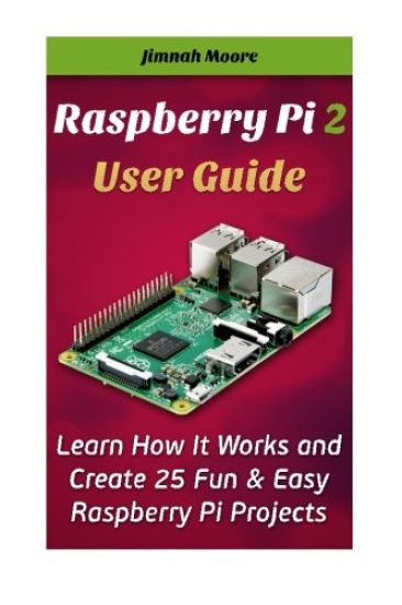 Raspberry Pi 2 User Guide Learn How It Works and Create 25 Fun & Easy Raspberry Pi Projects: Programming, Operating system, HTML