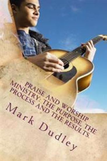 Praise And Worship Ministry: The Purpose, The Process and The Results.