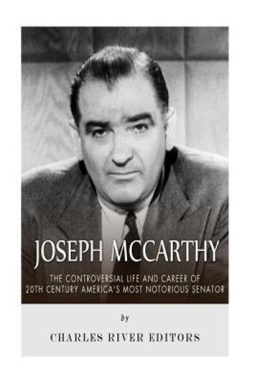 Joseph McCarthy: The Controversial Life and Career of 20th Century America's Most Notorious Senator