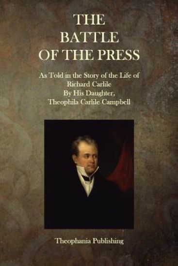 The Battle of the Press: As Told in the Story of the Life of Richard Carlile By His Daughter, Theophila Carlile Campbell