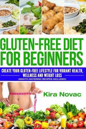 Gluten-Free Diet for Beginners: Create Your Gluten-Free Lifestyle for Vibrant Health, Wellness and Weight Loss (Mouth-Watering Recipes Included)