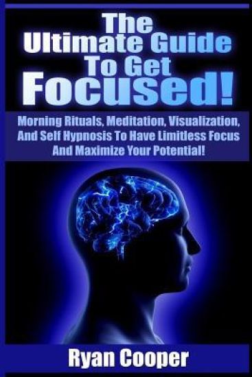 Focused: Using Morning Rituals, Meditation, Visualization, And Self Hypnosis To Have Limitless Focus And Maximize Your Potentia